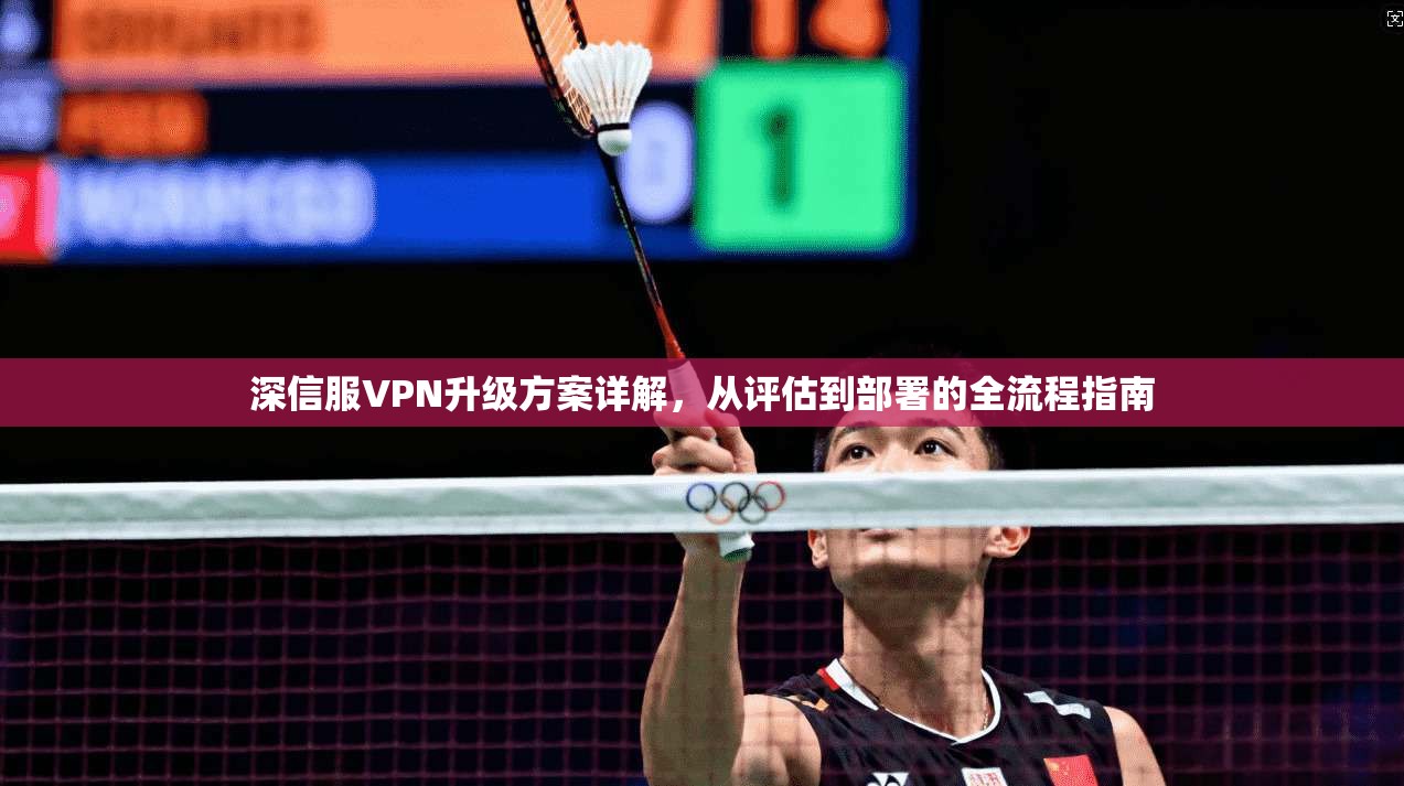 深信服VPN升级方案详解，从评估到部署的全流程指南