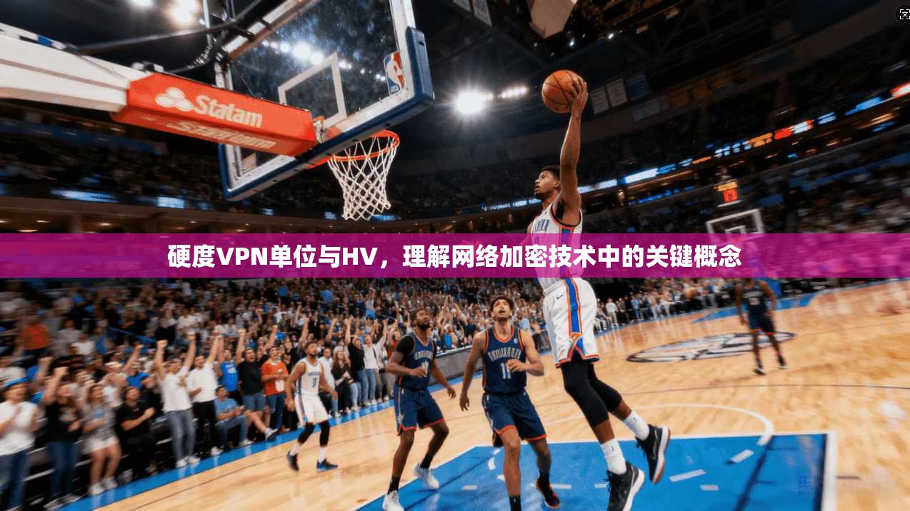 硬度VPN单位与HV，理解网络加密技术中的关键概念