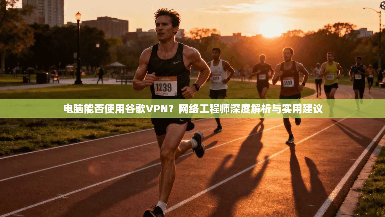 电脑能否使用谷歌VPN？网络工程师深度解析与实用建议