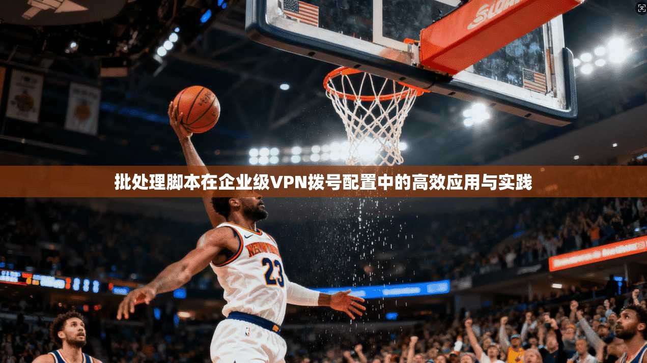 批处理脚本在企业级VPN拨号配置中的高效应用与实践