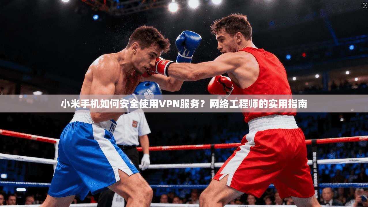 小米手机如何安全使用VPN服务?网络工程师的实用指南