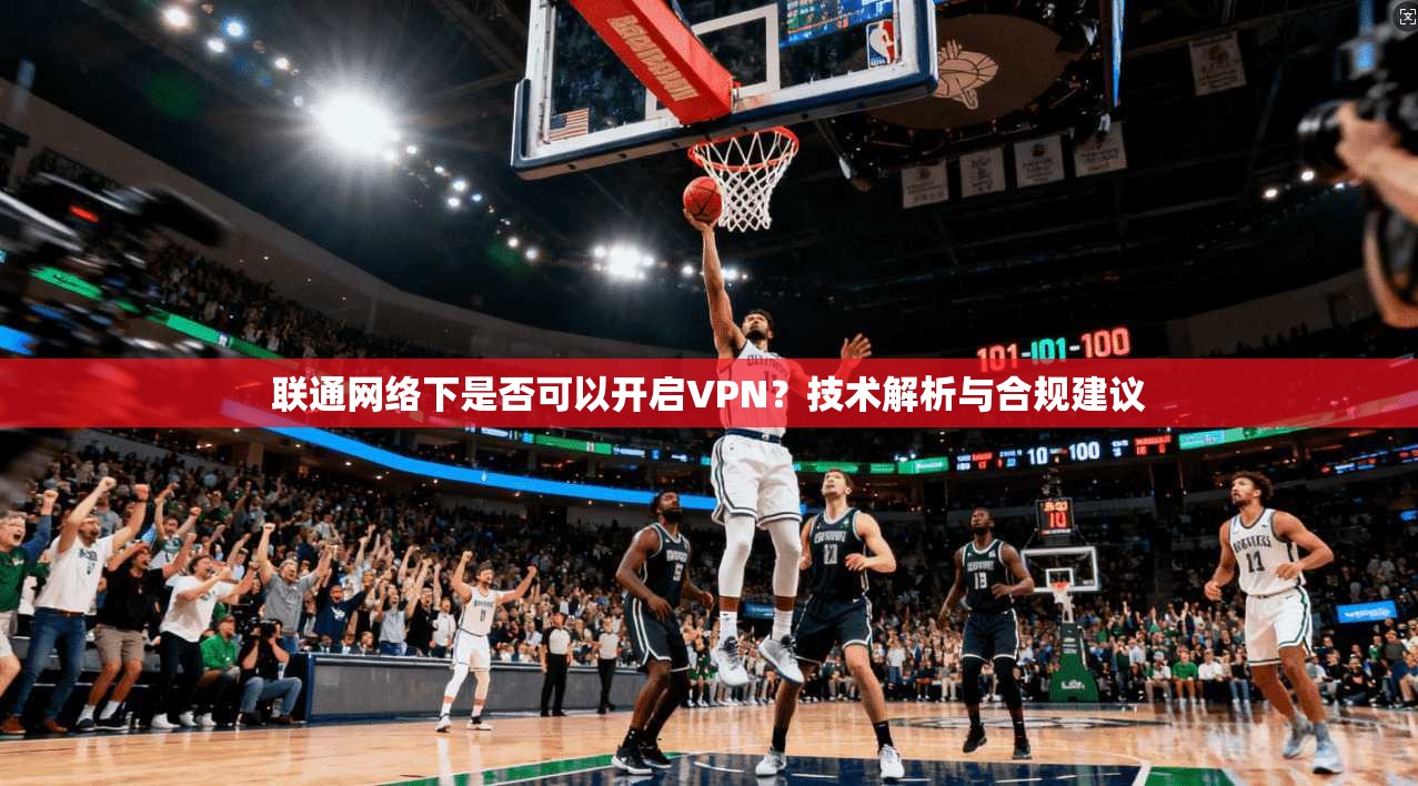 联通网络下是否可以开启VPN？技术解析与合规建议