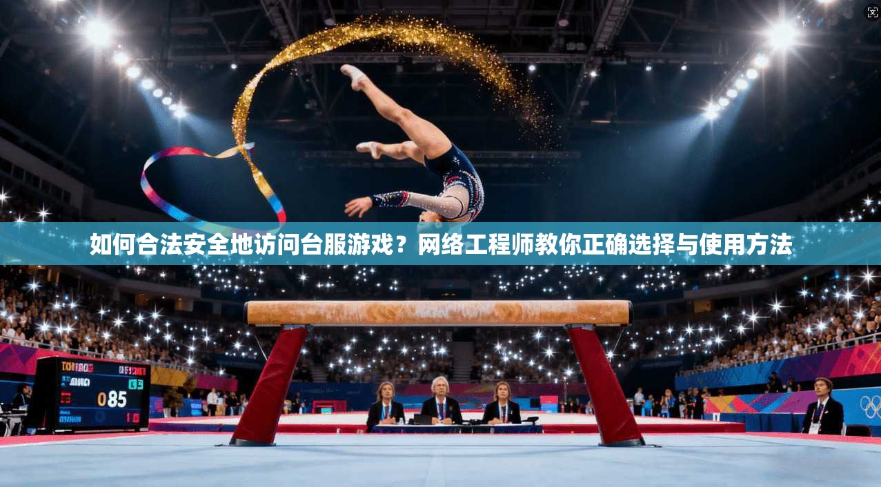 如何合法安全地访问台服游戏？网络工程师教你正确选择与使用方法