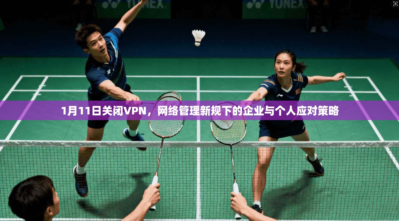 1月11日关闭VPN,网络管理新规下的企业与个人应对策略 1月11日关闭VPN,网络管理新规下的企业与个人应对策略