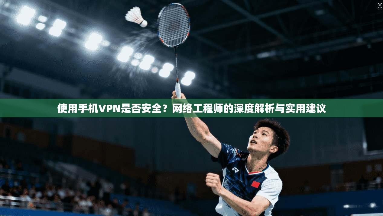 使用手机VPN是否安全？网络工程师的深度解析与实用建议