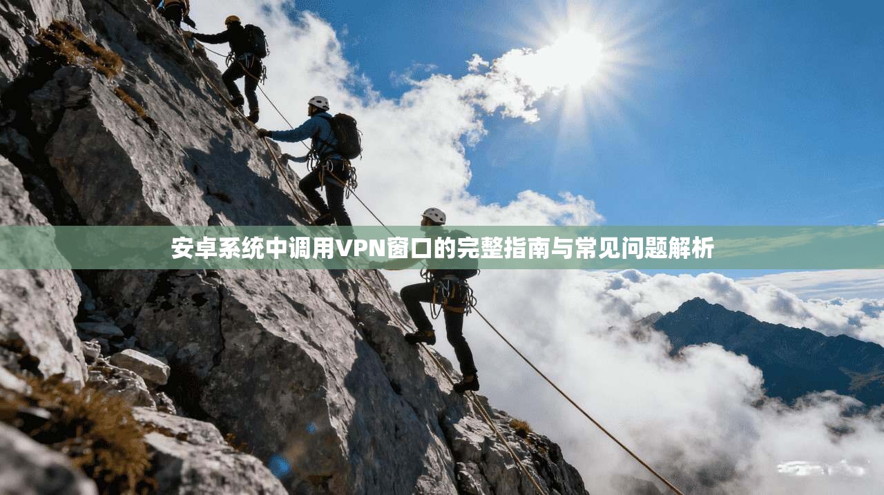 安卓系统中调用VPN窗口的完整指南与常见问题解析