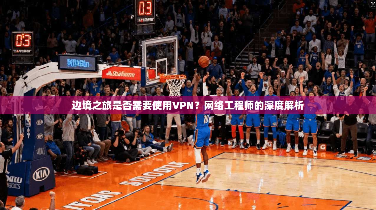 边境之旅是否需要使用VPN？网络工程师的深度解析