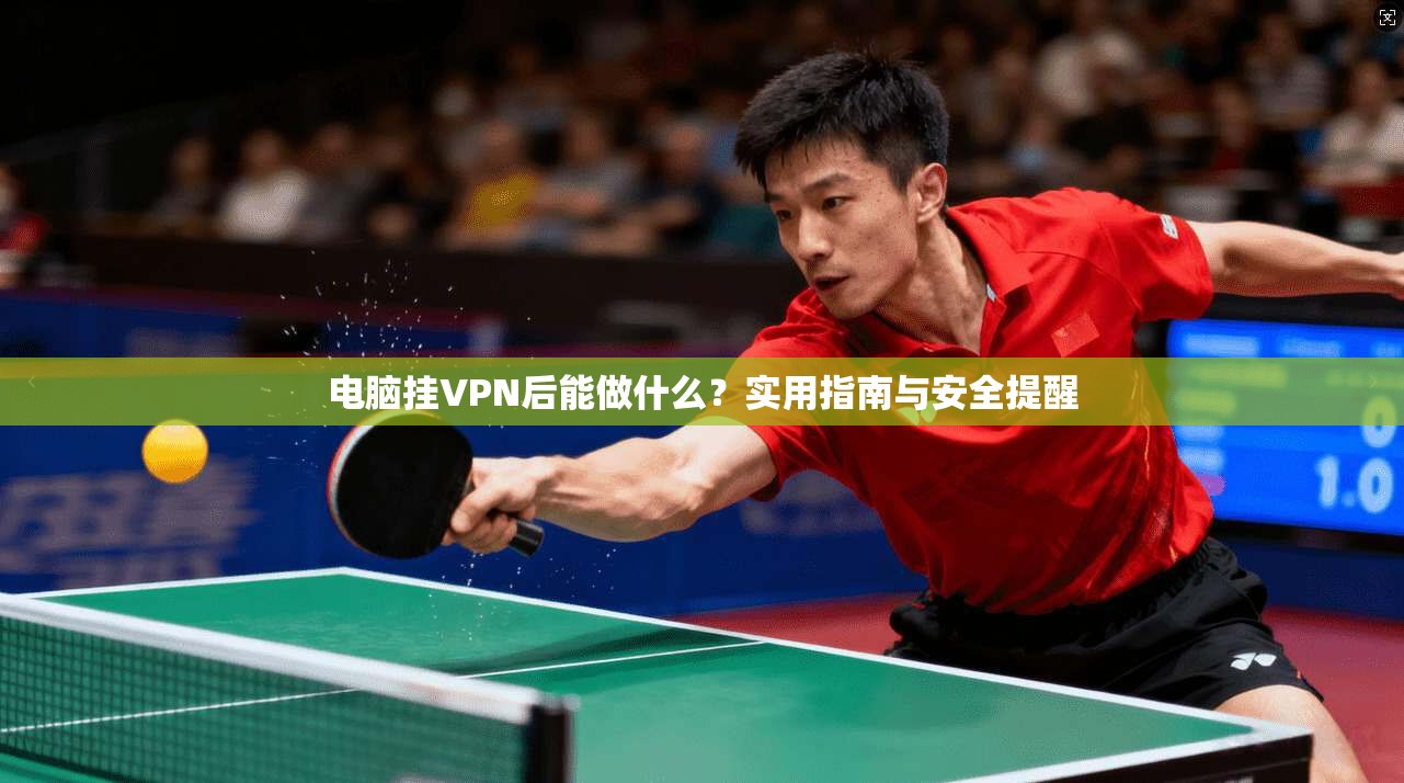 电脑挂VPN后能做什么？实用指南与安全提醒