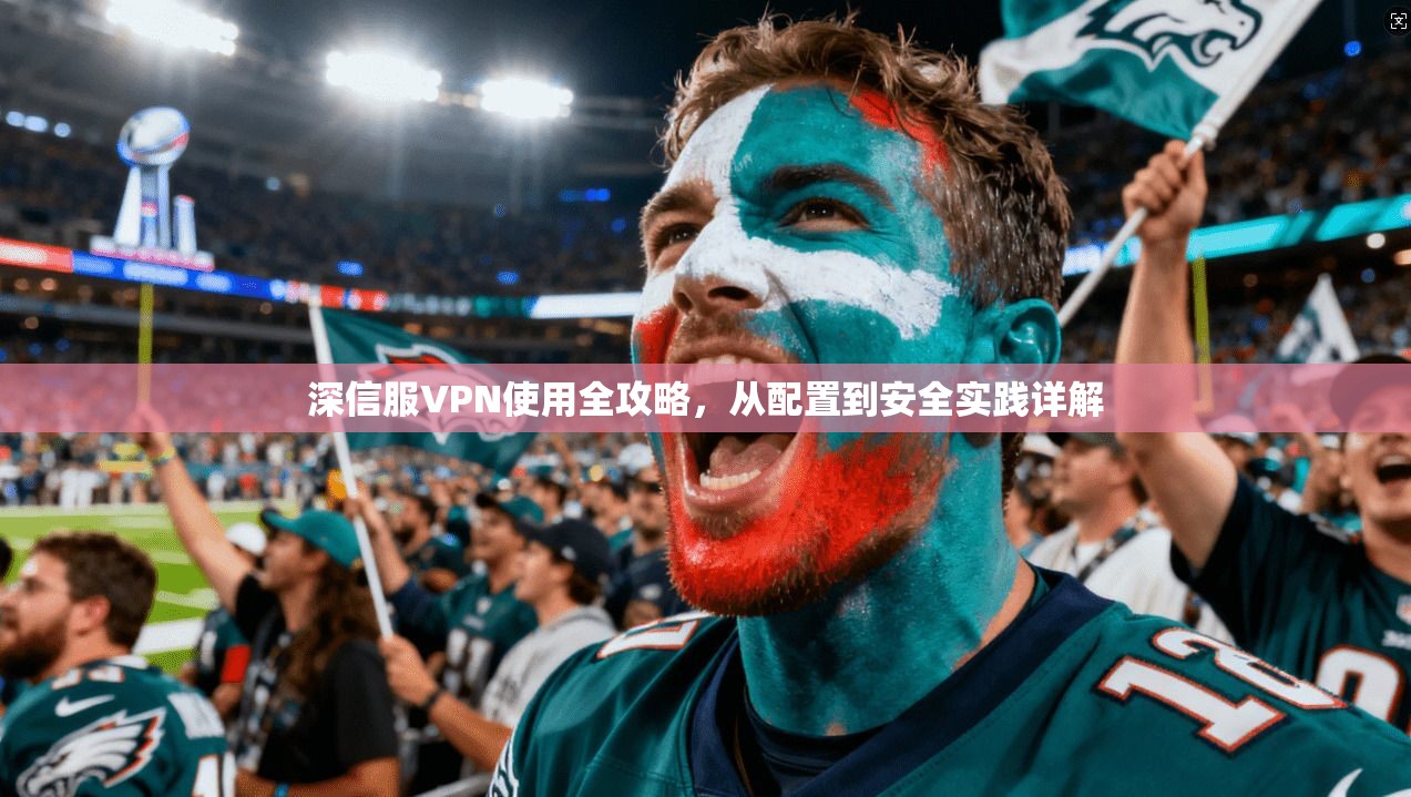 深信服VPN使用全攻略，从配置到安全实践详解