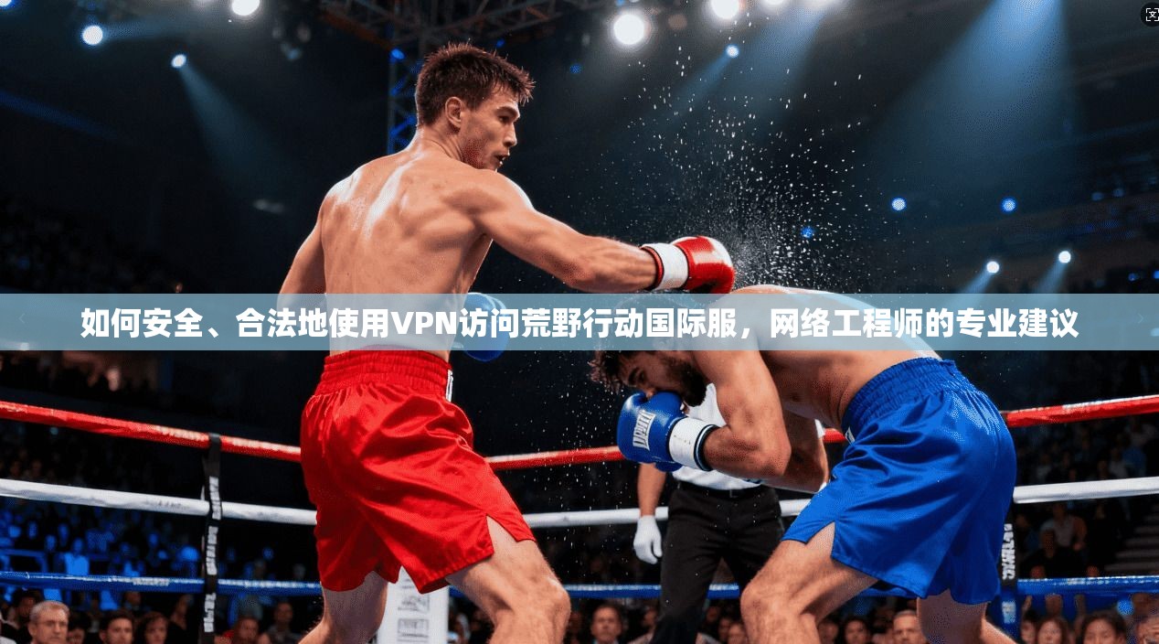 如何安全、合法地使用VPN访问荒野行动国际服，网络工程师的专业建议