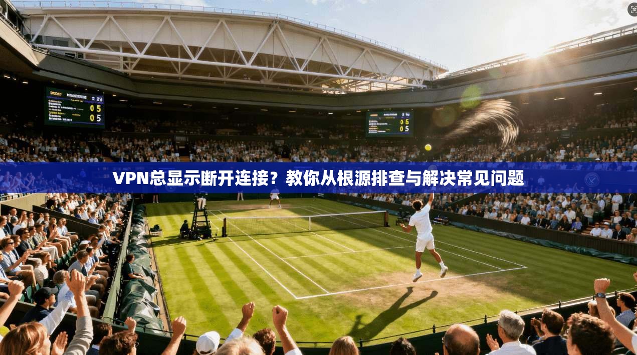 VPN总显示断开连接?教你从根源排查与解决常见问题 VPN总显示断开连接?教你从根源排查与解决常见问题