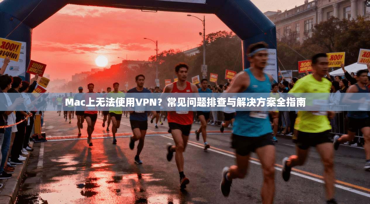 Mac上无法使用VPN？常见问题排查与解决方案全指南
