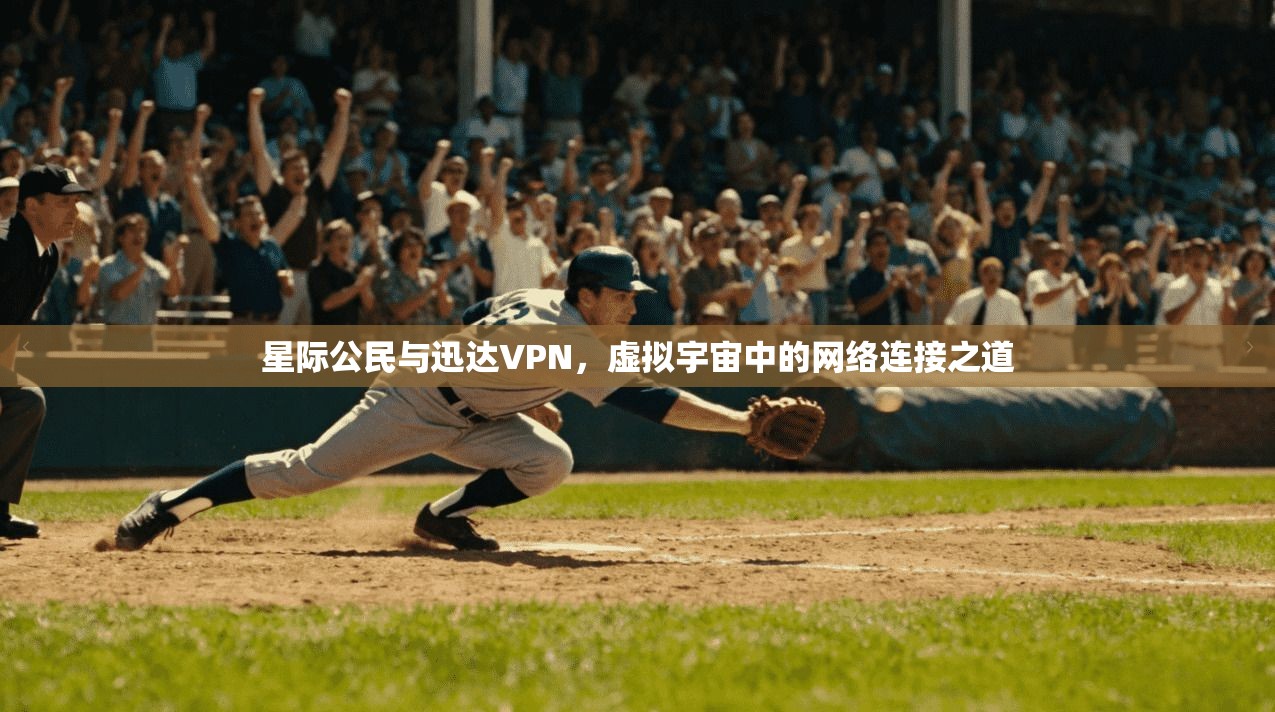 星际公民与迅达VPN，虚拟宇宙中的网络连接之道