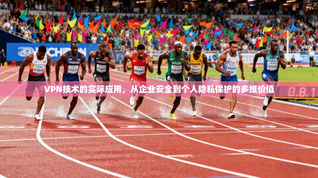 VPN技术的实际应用，从企业安全到个人隐私保护的多维价值