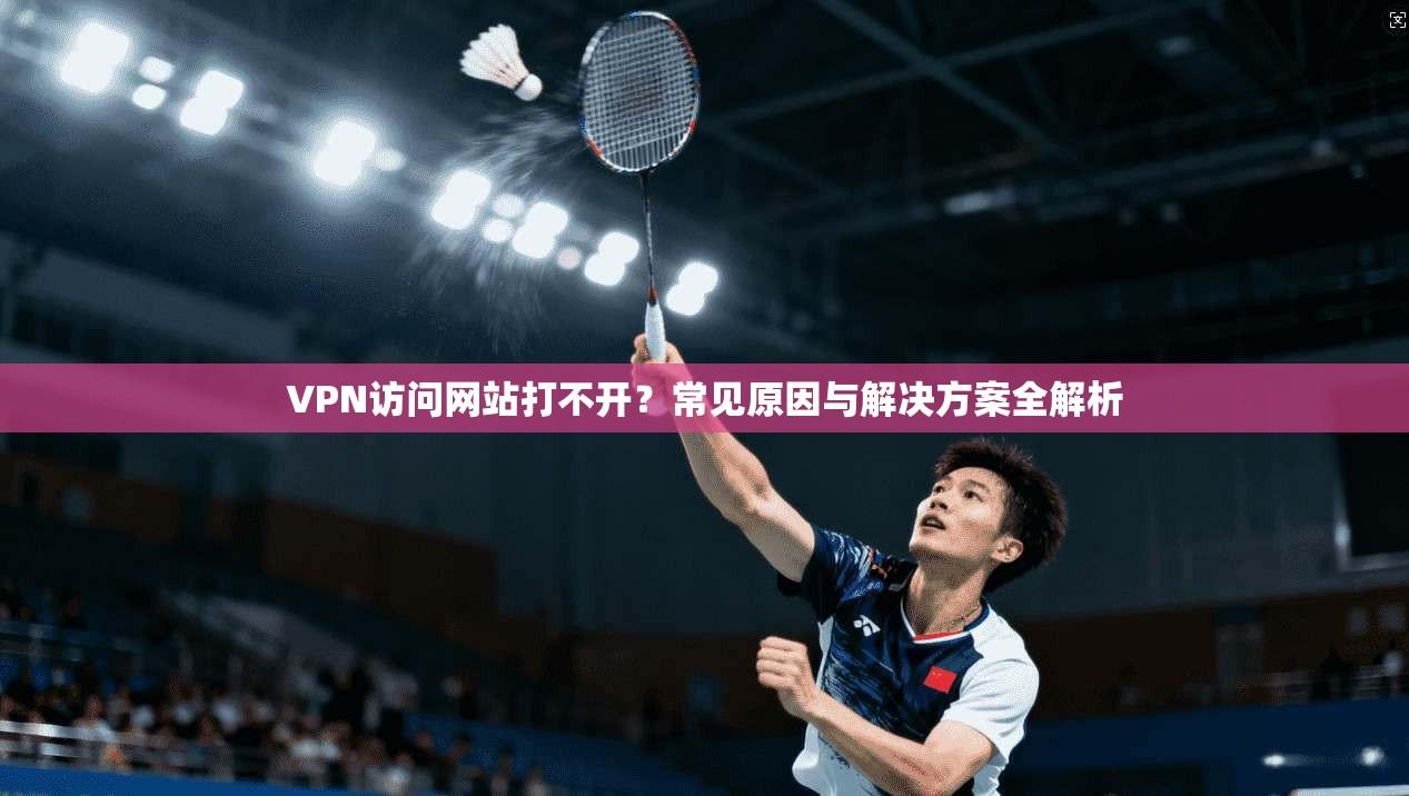 VPN访问网站打不开？常见原因与解决方案全解析