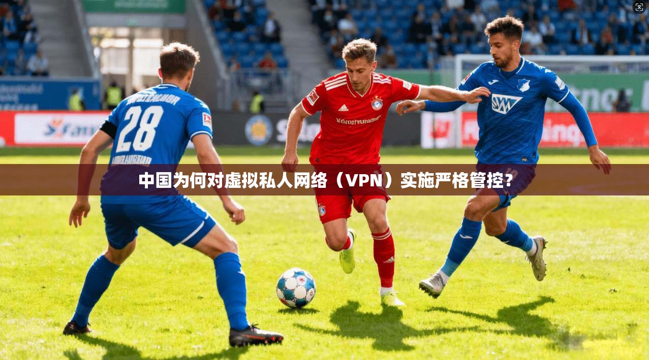 中国为何对虚拟私人网络（VPN）实施严格管控？