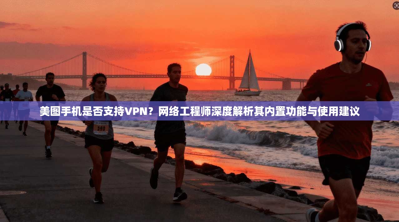 美图手机是否支持VPN？网络工程师深度解析其内置功能与使用建议
