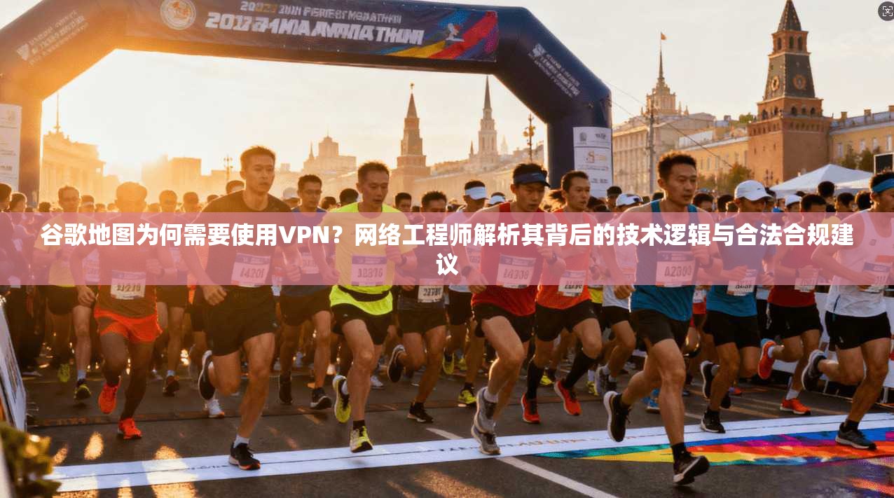 谷歌地图为何需要使用VPN？网络工程师解析其背后的技术逻辑与合法合规建议