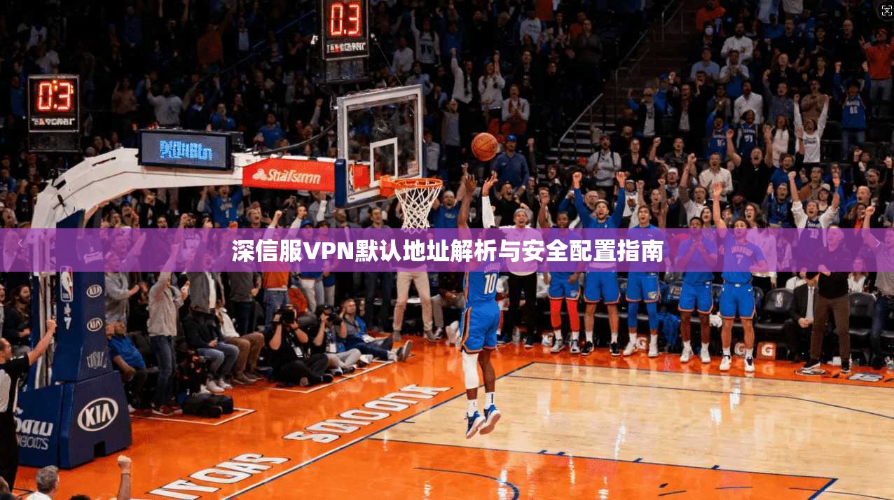 深信服VPN默认地址解析与安全配置指南