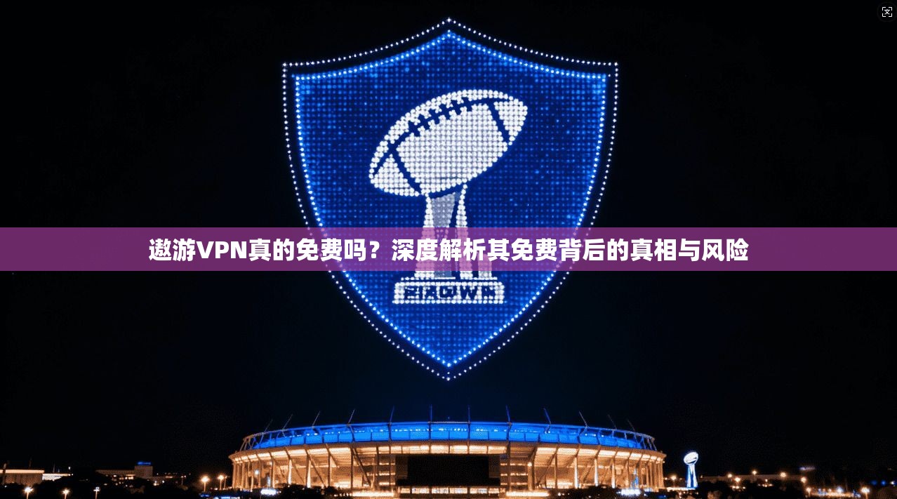 遨游VPN真的免费吗？深度解析其免费背后的真相与风险