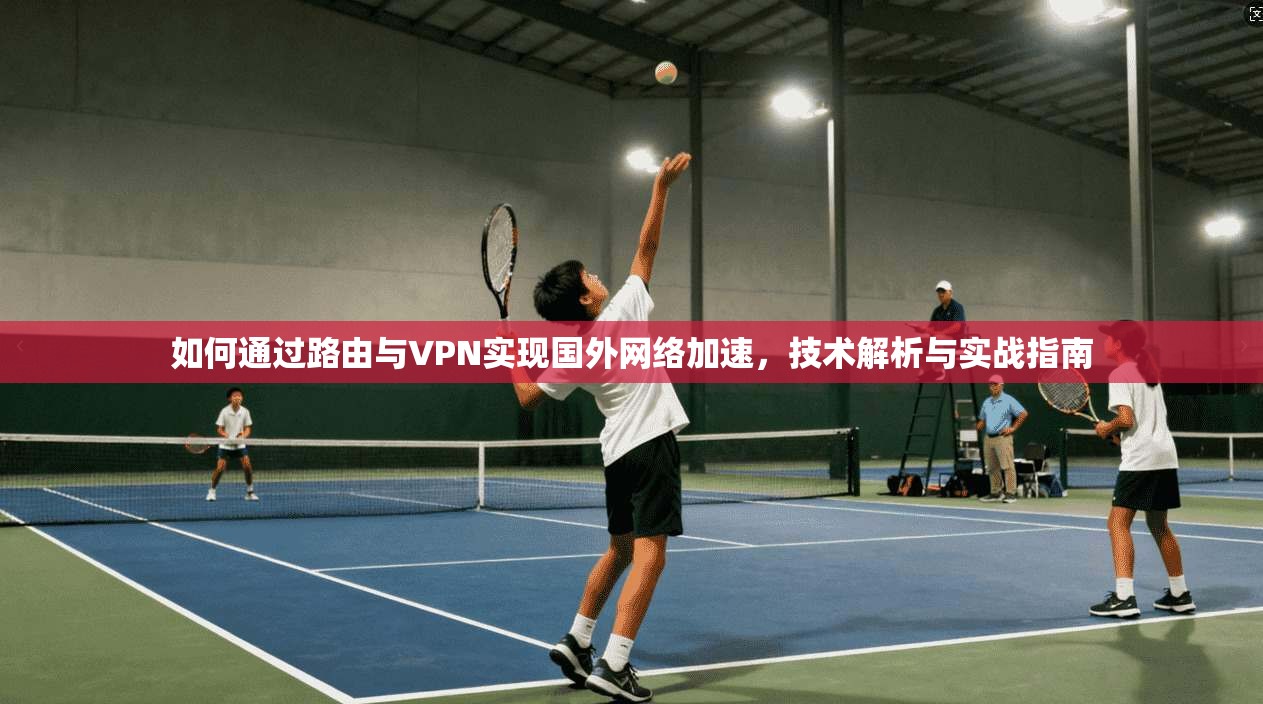 如何通过路由与VPN实现国外网络加速，技术解析与实战指南
