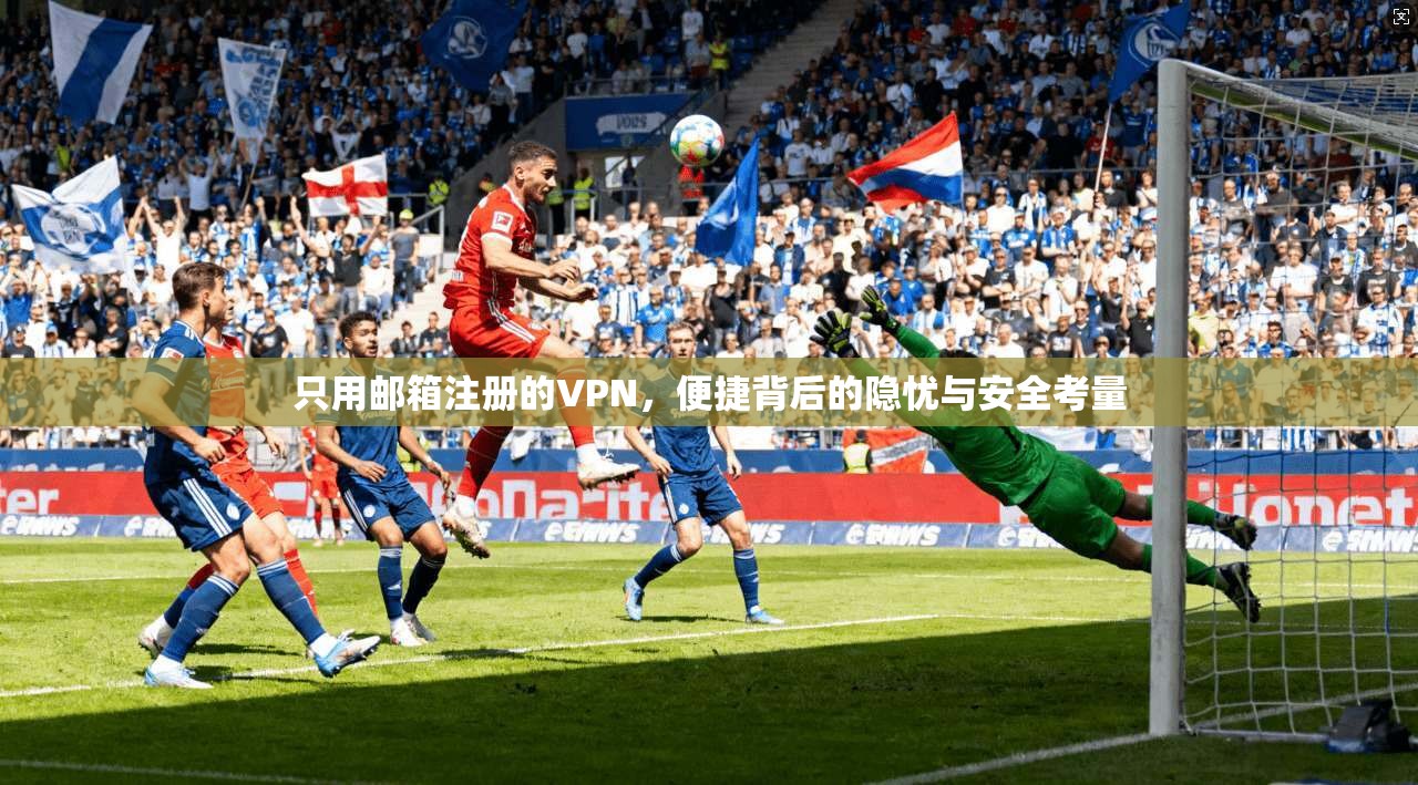 只用邮箱注册的VPN，便捷背后的隐忧与安全考量