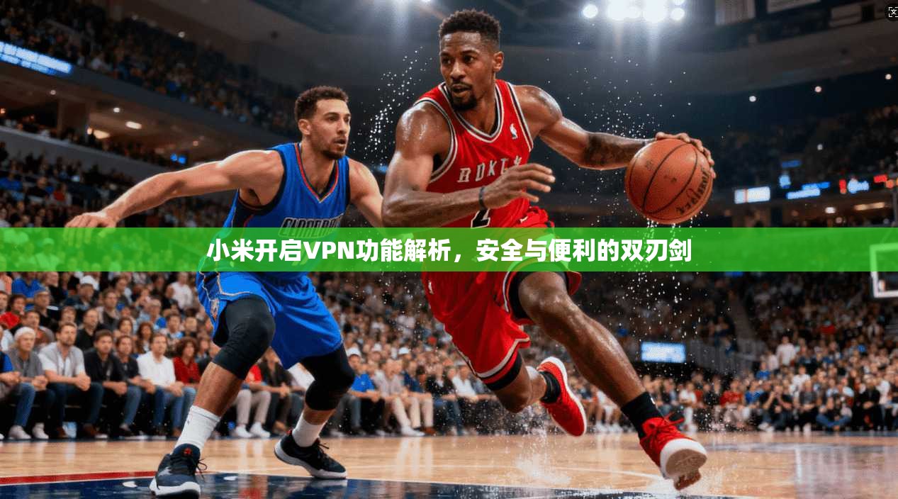 小米开启VPN功能解析，安全与便利的双刃剑