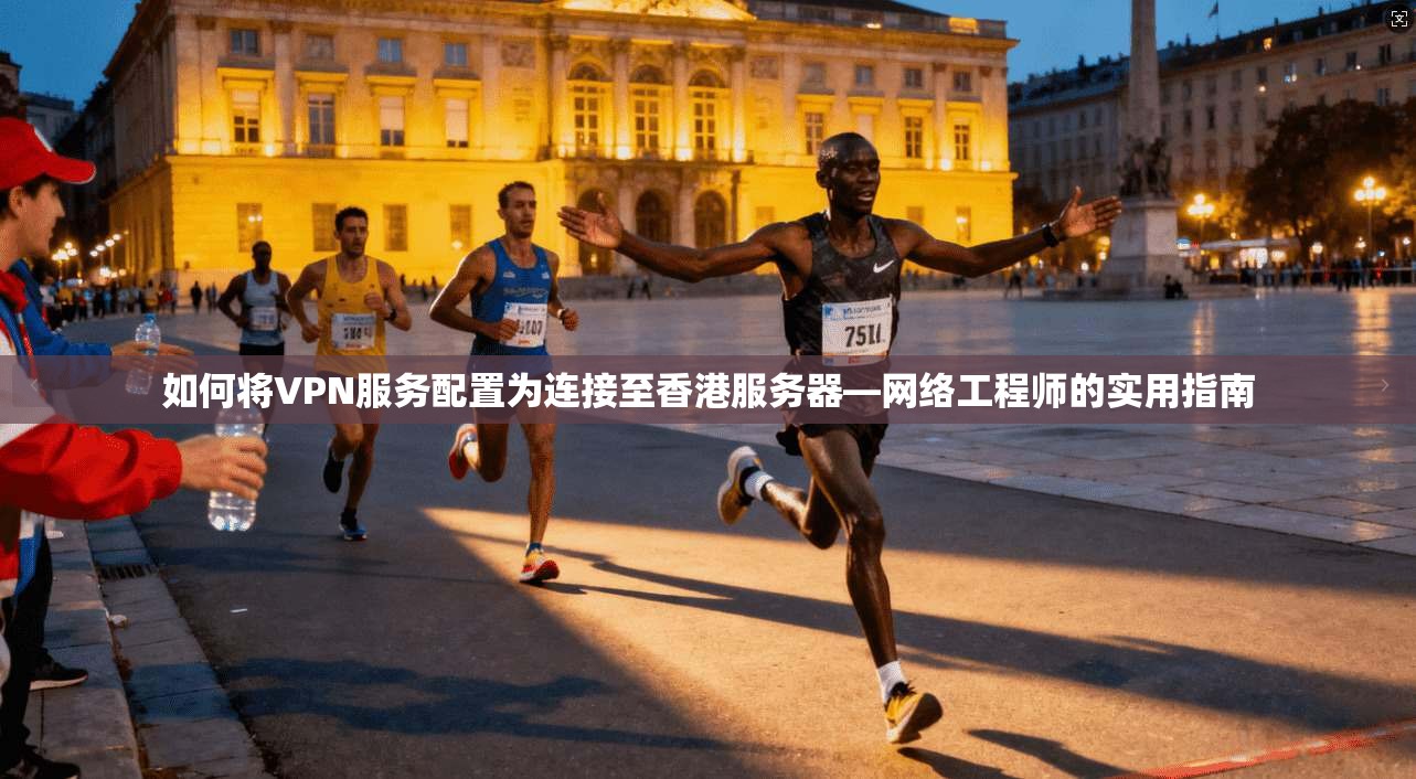 如何将VPN服务配置为连接至香港服务器—网络工程师的实用指南