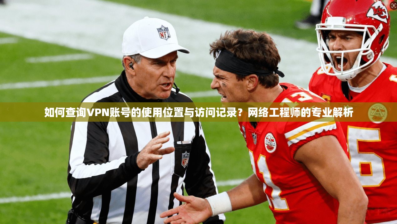 如何查询VPN账号的使用位置与访问记录?网络工程师的专业解析