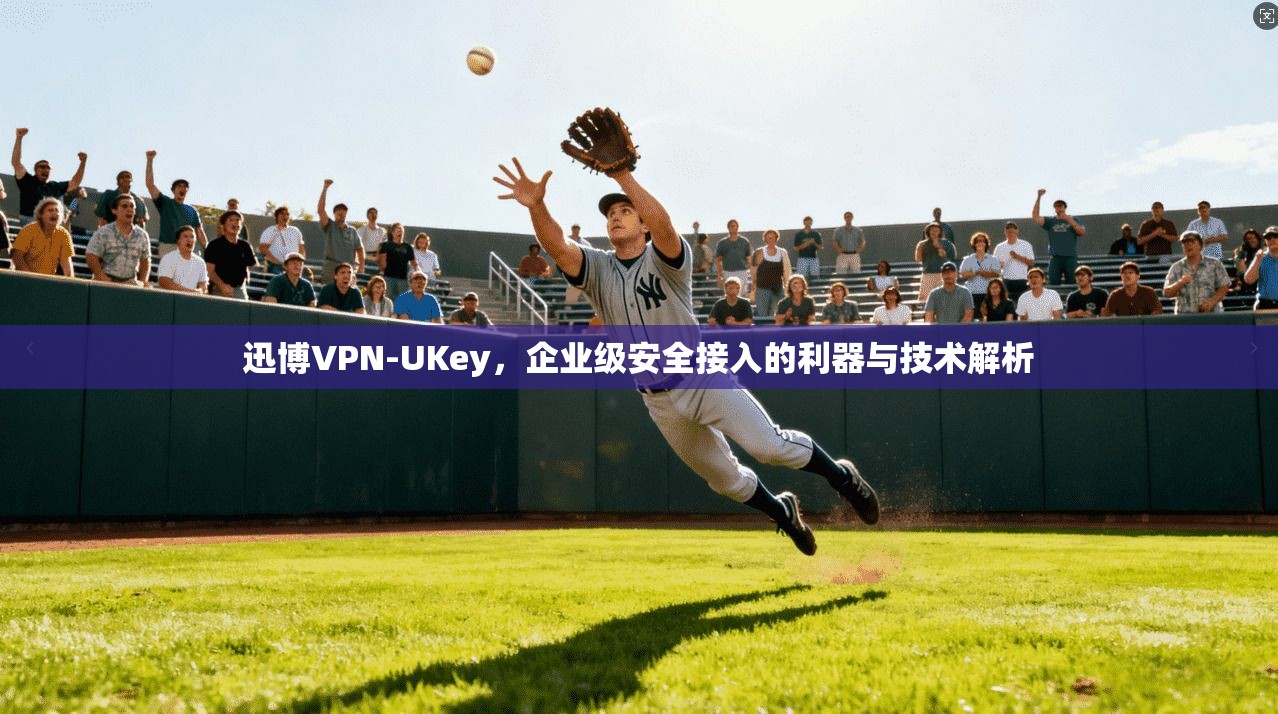 迅博VPN-UKey，企业级安全接入的利器与技术解析