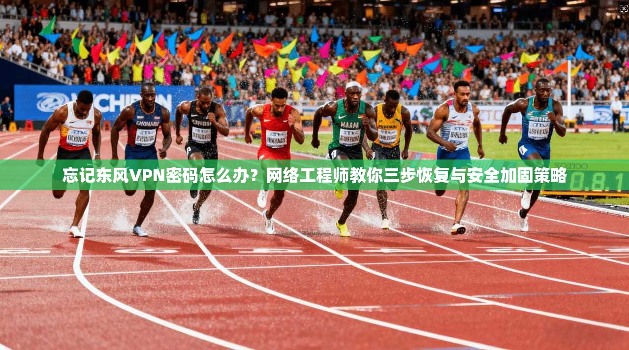 忘记东风VPN密码怎么办？网络工程师教你三步恢复与安全加固策略