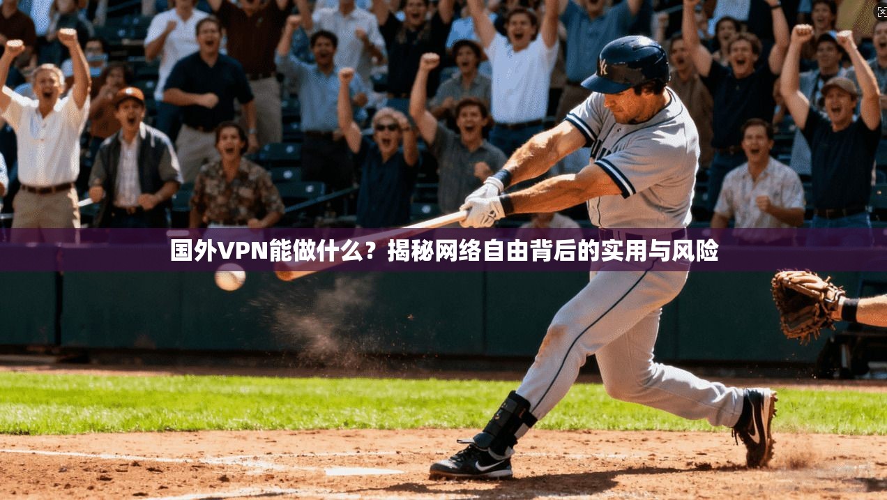 国外VPN能做什么？揭秘网络自由背后的实用与风险
