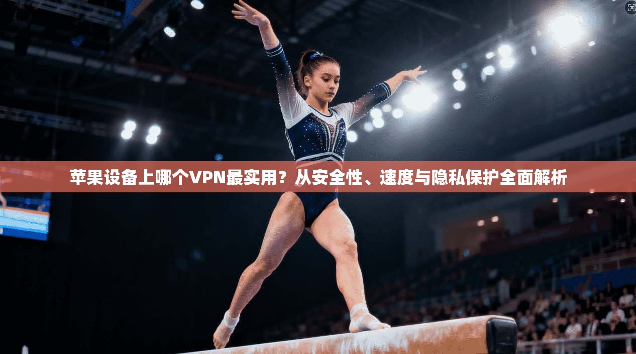 苹果设备上哪个VPN最实用？从安全性、速度与隐私保护全面解析