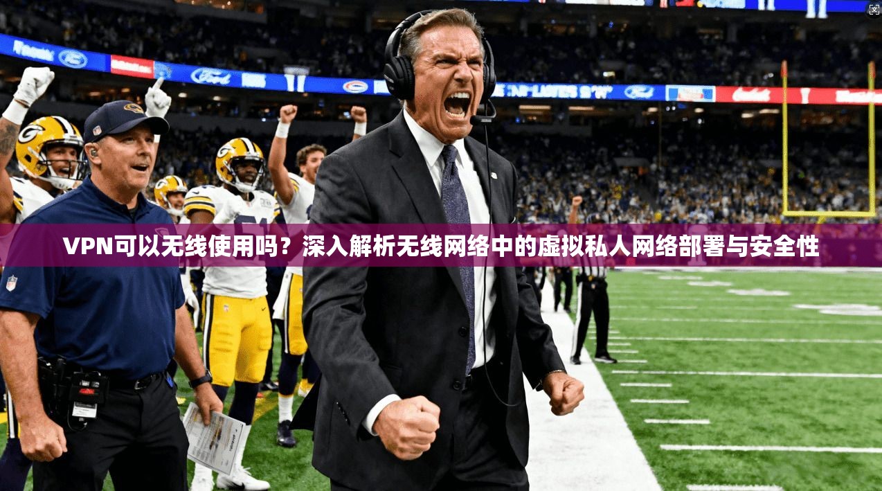 VPN可以无线使用吗？深入解析无线网络中的虚拟私人网络部署与安全性