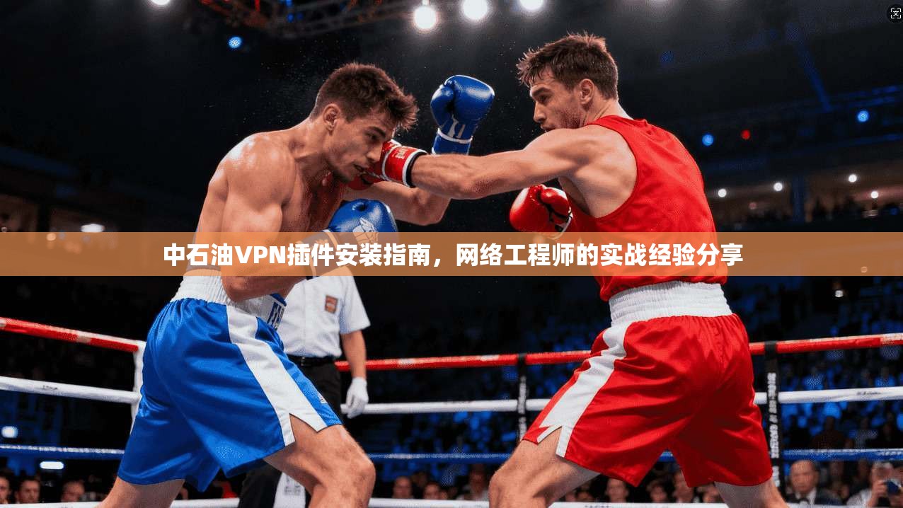 中石油VPN插件安装指南，网络工程师的实战经验分享