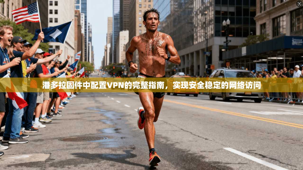 潘多拉固件中配置VPN的完整指南，实现安全稳定的网络访问