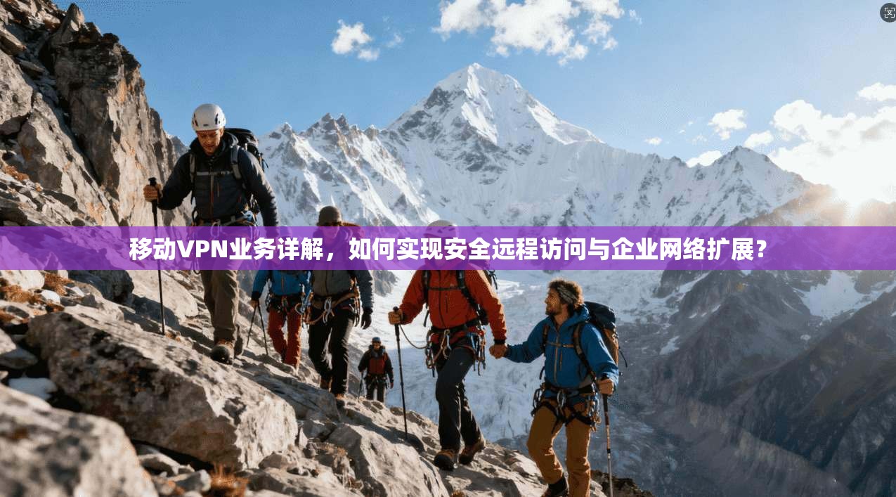 移动VPN业务详解，如何实现安全远程访问与企业网络扩展？