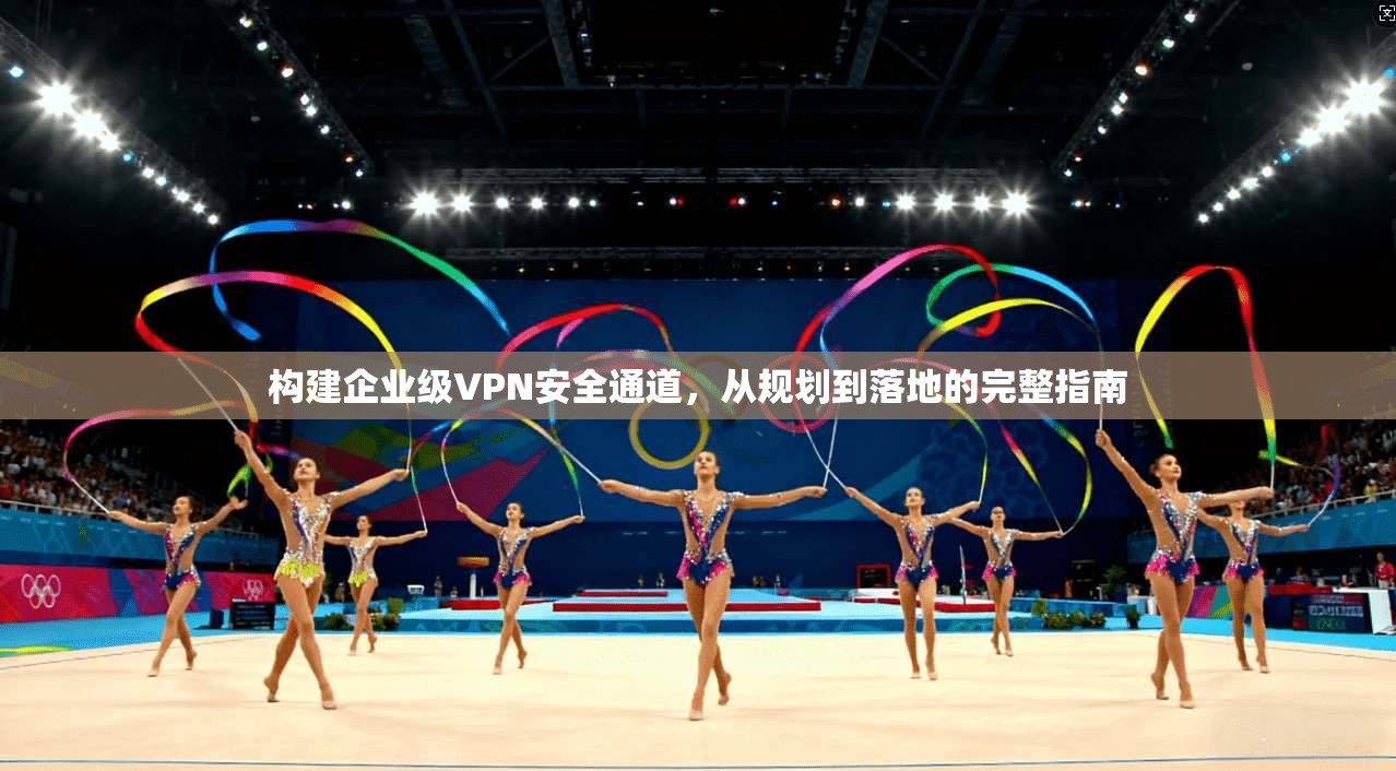 构建企业级VPN安全通道，从规划到落地的完整指南
