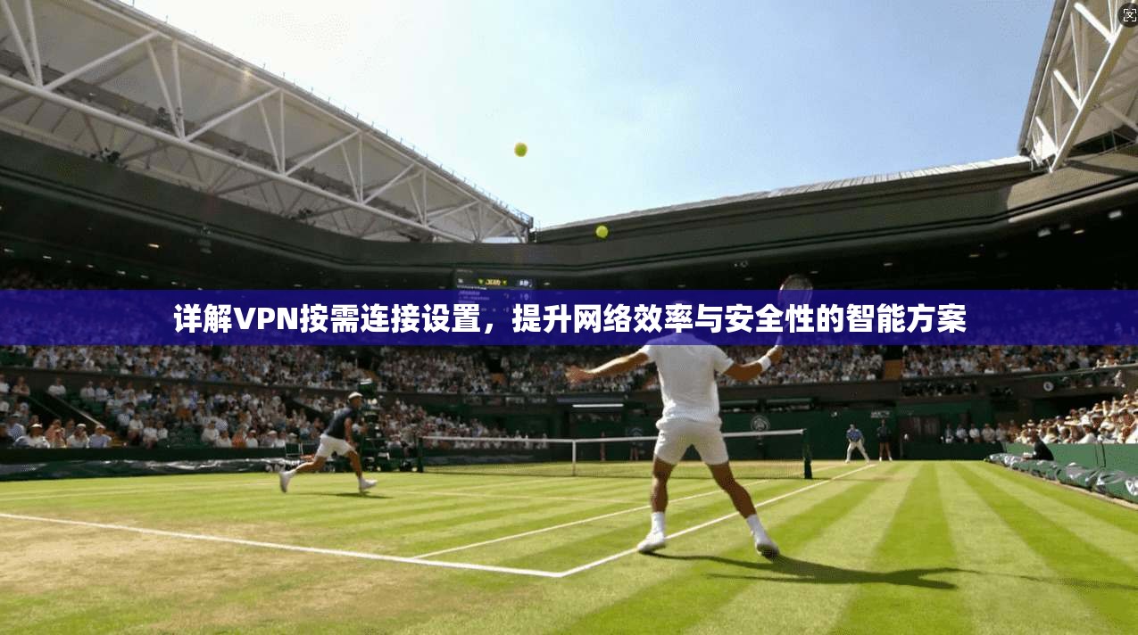 详解VPN按需连接设置，提升网络效率与安全性的智能方案