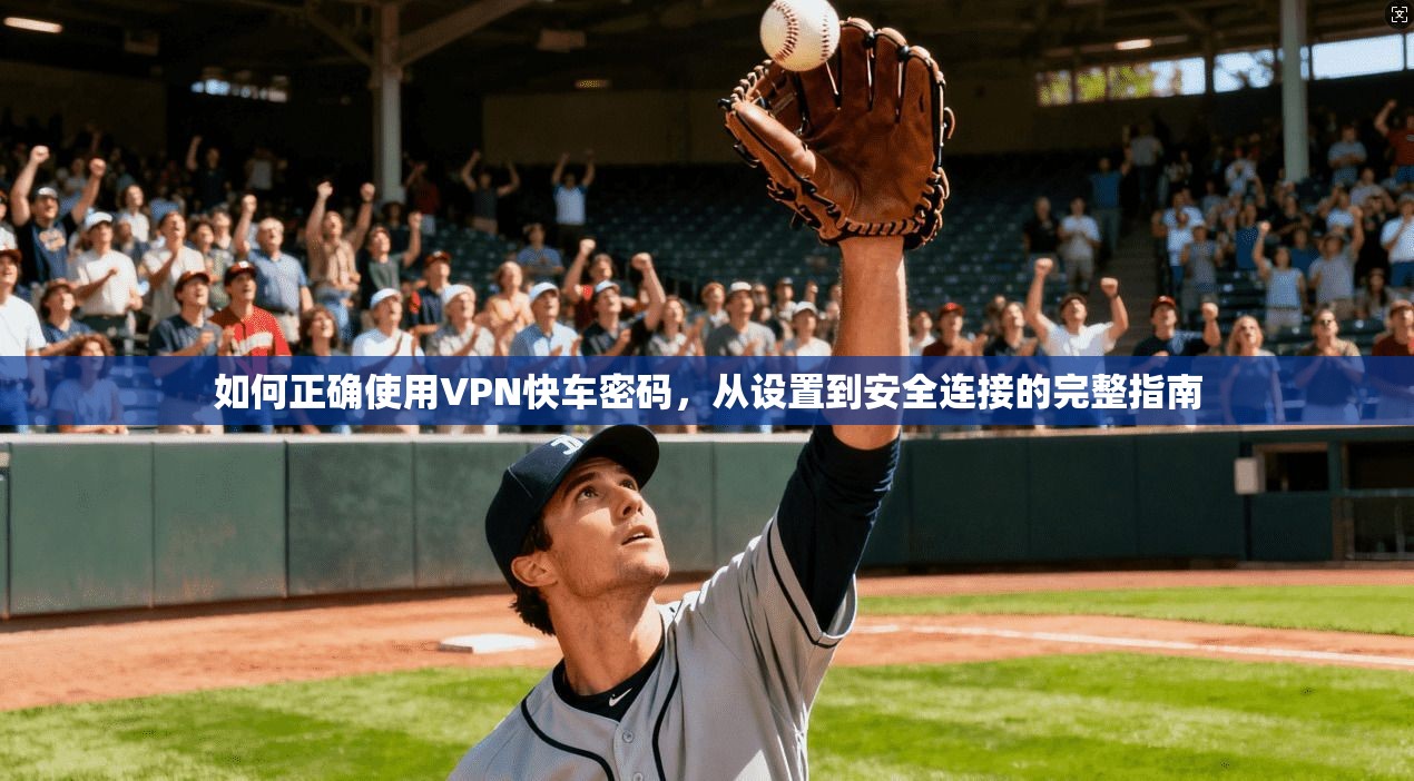 如何正确使用VPN快车密码，从设置到安全连接的完整指南