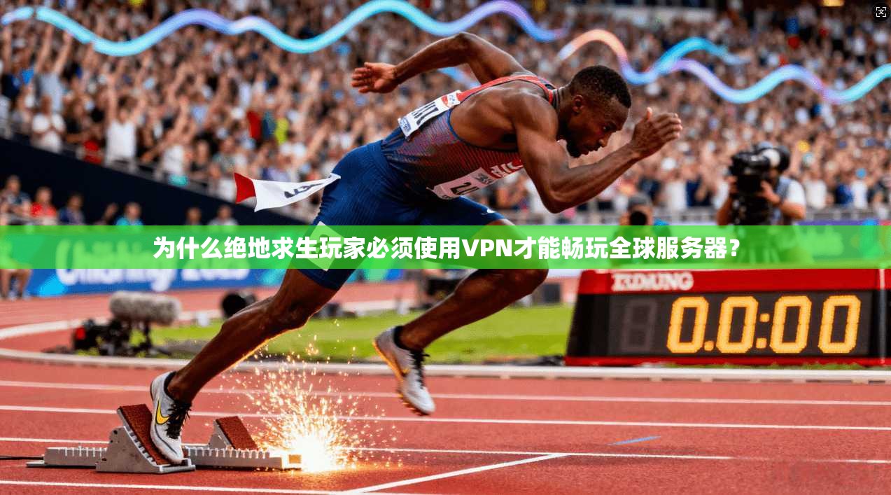 为什么绝地求生玩家必须使用VPN才能畅玩全球服务器？