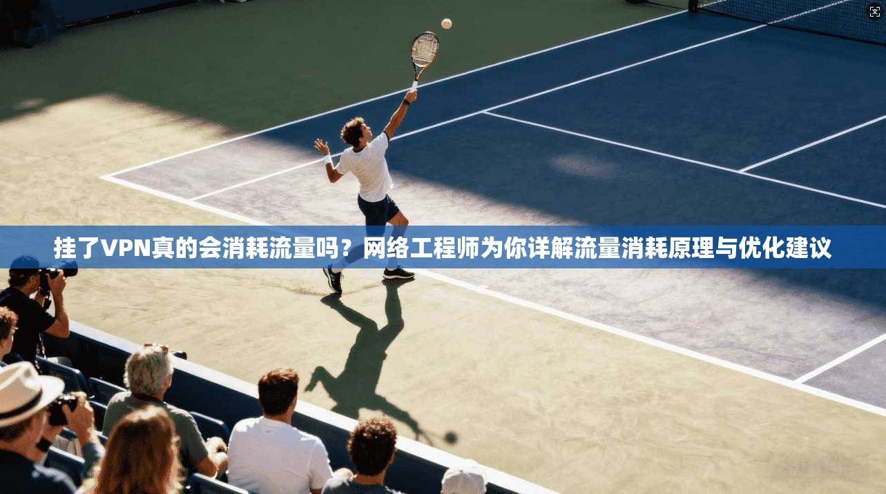 挂了VPN真的会消耗流量吗？网络工程师为你详解流量消耗原理与优化建议