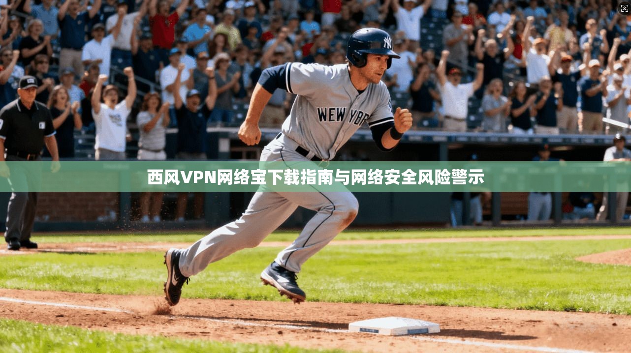 西风VPN网络宝下载指南与网络安全风险警示