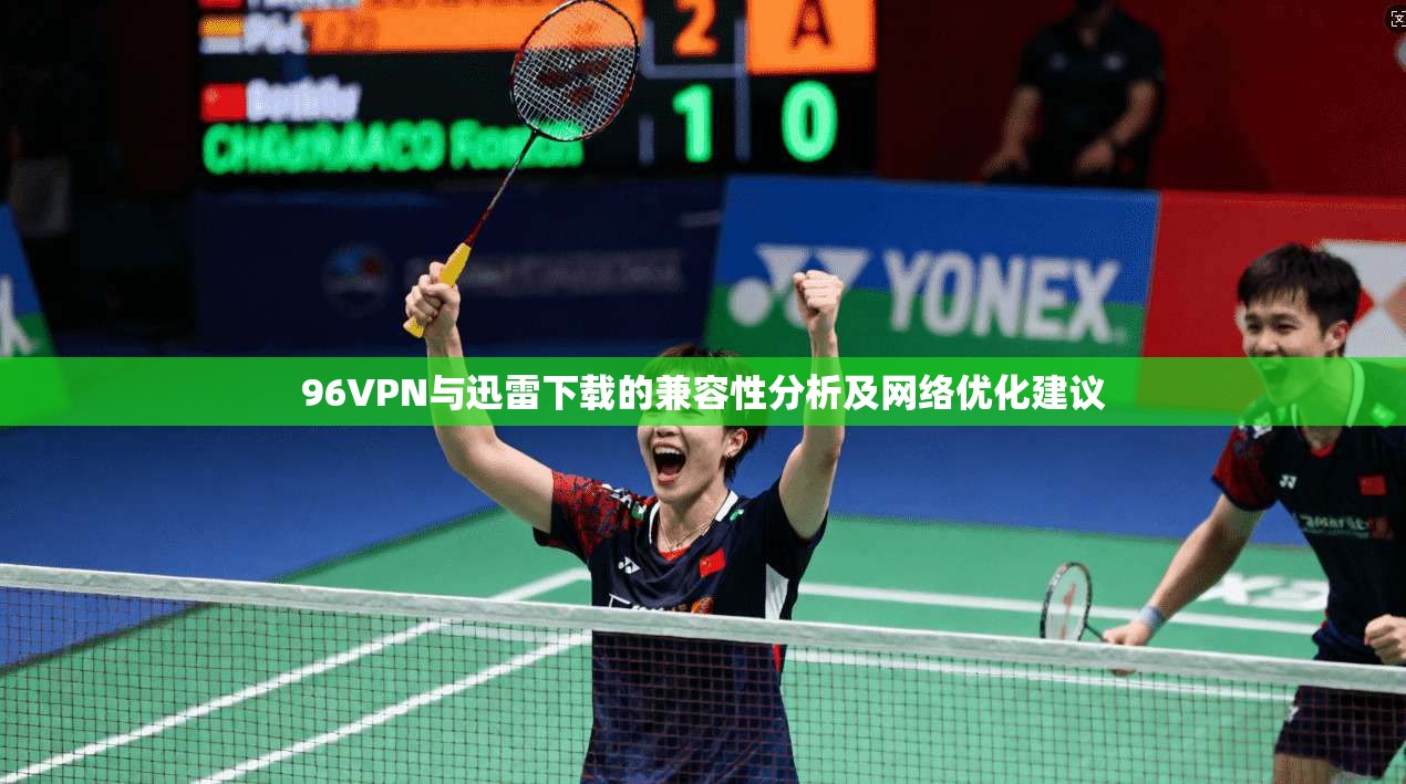 96VPN与迅雷下载的兼容性分析及网络优化建议