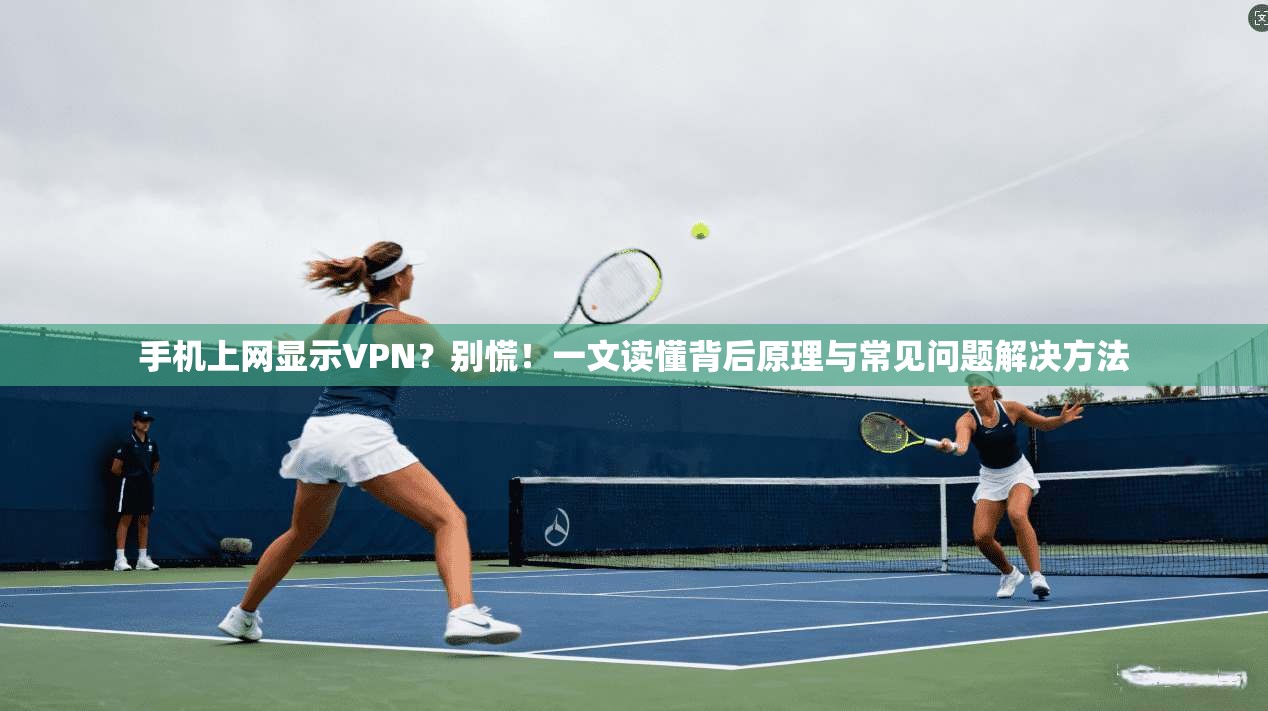 手机上网显示VPN？别慌！一文读懂背后原理与常见问题解决方法