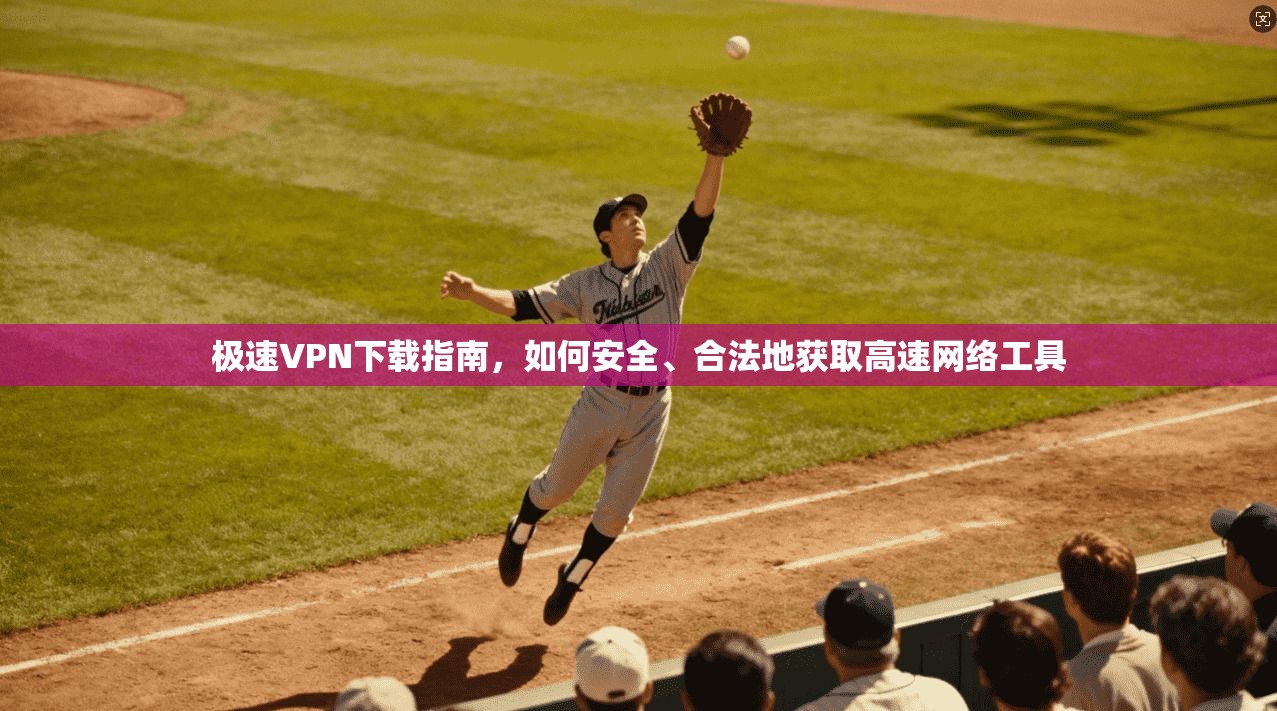 极速VPN下载指南，如何安全、合法地获取高速网络工具