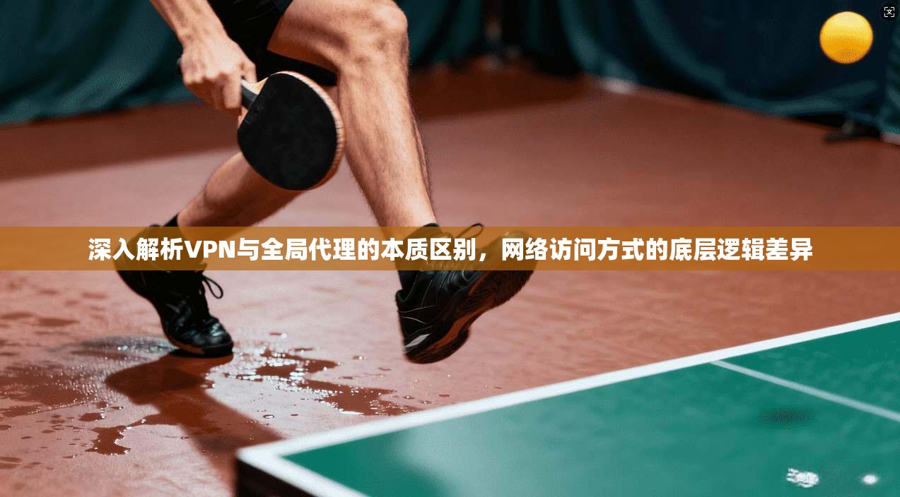 深入解析VPN与全局代理的本质区别，网络访问方式的底层逻辑差异