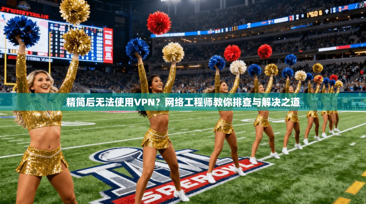 精简后无法使用VPN？网络工程师教你排查与解决之道