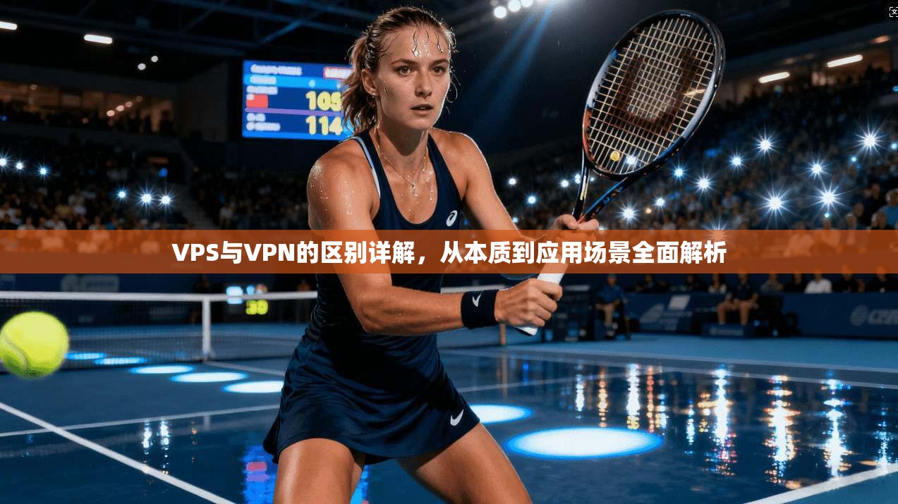 VPS与VPN的区别详解，从本质到应用场景全面解析