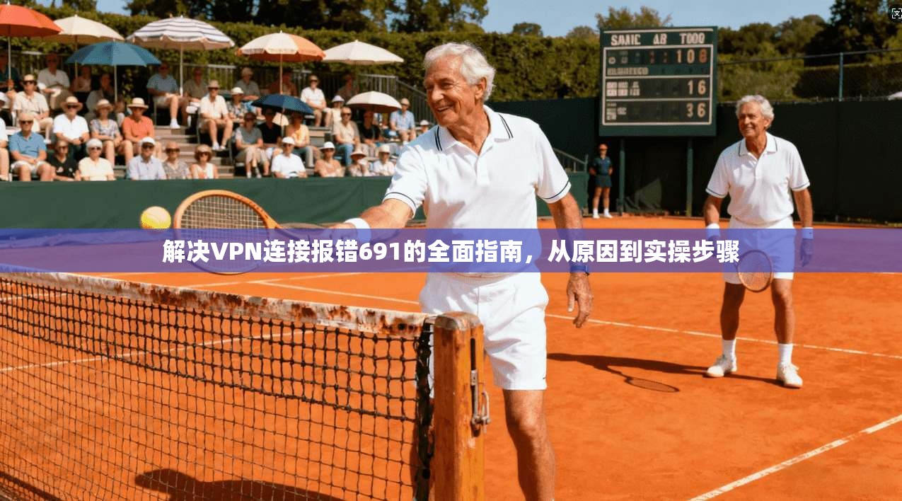 解决VPN连接报错691的全面指南，从原因到实操步骤